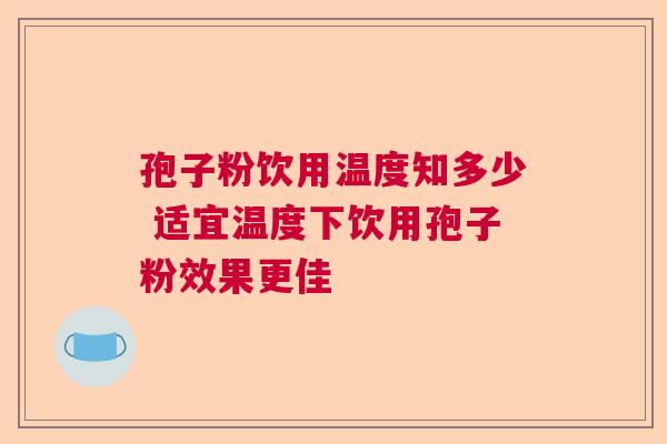 孢子粉饮用温度知多少 适宜温度下饮用孢子粉效果更佳  第1张