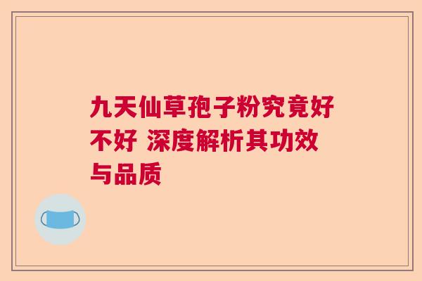 九天仙草孢子粉究竟好不好 深度解析其功效与品质  第1张