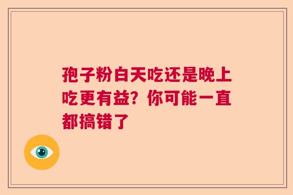 孢子粉白天吃还是晚上吃更有益？你可能一直都搞错了  第1张