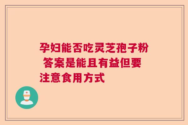 孕妇能否吃灵芝孢子粉 答案是能且有益但要注意食用方式  第1张