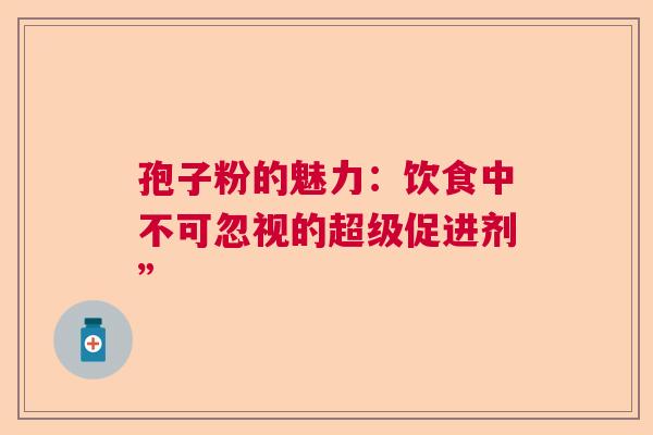 孢子粉的魅力：饮食中不可忽视的超级促进剂”  第1张