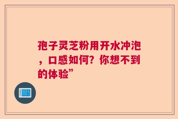 孢子灵芝粉用开水冲泡，口感如何？你想不到的体验”  第1张