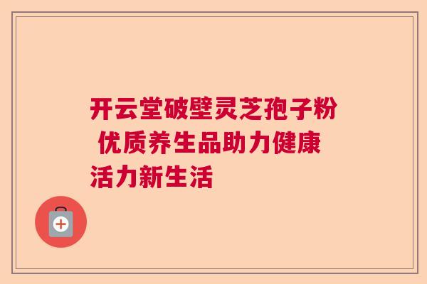 开云堂破壁灵芝孢子粉 优质养生品助力健康活力新生活  第1张