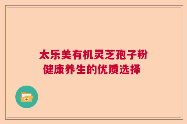 太乐美有机灵芝孢子粉 健康养生的优质选择  第1张