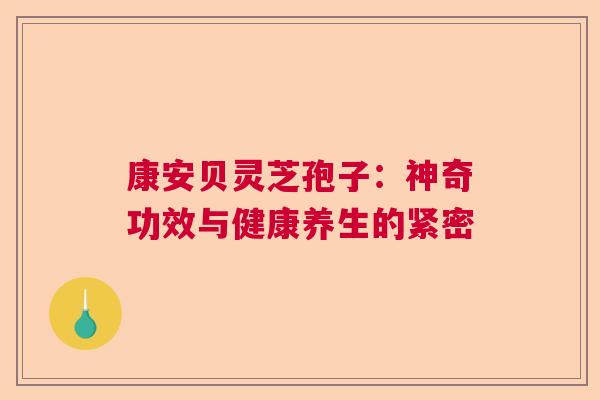 康安贝灵芝孢子：神奇功效与健康养生的紧密  第1张