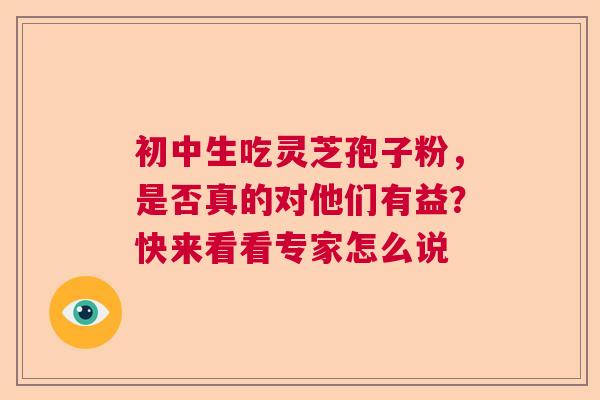 初中生吃灵芝孢子粉，是否真的对他们有益？快来看看专家怎么说  第1张
