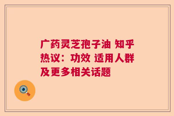 广药灵芝孢子油 知乎热议：功效 适用人群及更多相关话题  第1张
