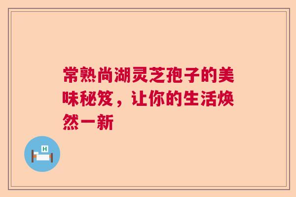 常熟尚湖灵芝孢子的美味秘笈，让你的生活焕然一新  第1张