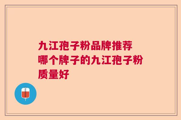 九江孢子粉品牌推荐 哪个牌子的九江孢子粉质量好  第1张