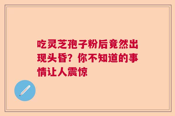 吃灵芝孢子粉后竟然出现头昏？你不知道的事情让人震惊  第1张