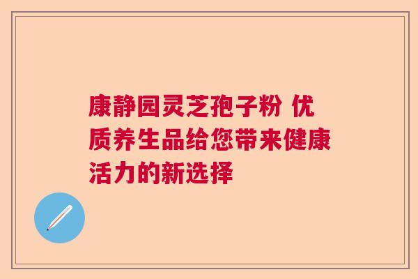 康静园灵芝孢子粉 优质养生品给您带来健康活力的新选择  第1张