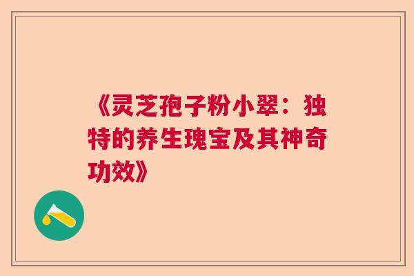 《灵芝孢子粉小翠：独特的养生瑰宝及其神奇功效》  第1张