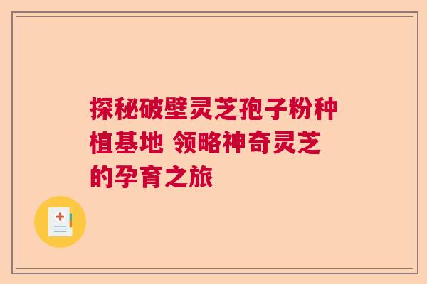 探秘破壁灵芝孢子粉种植基地 领略神奇灵芝的孕育之旅  第1张