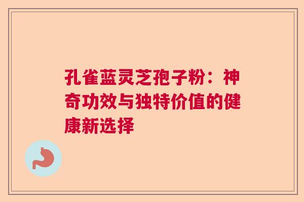 孔雀蓝灵芝孢子粉：神奇功效与独特价值的健康新选择  第1张