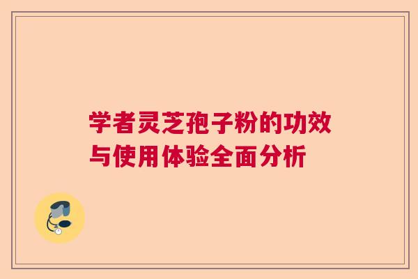 学者灵芝孢子粉的功效与使用体验全面分析  第1张