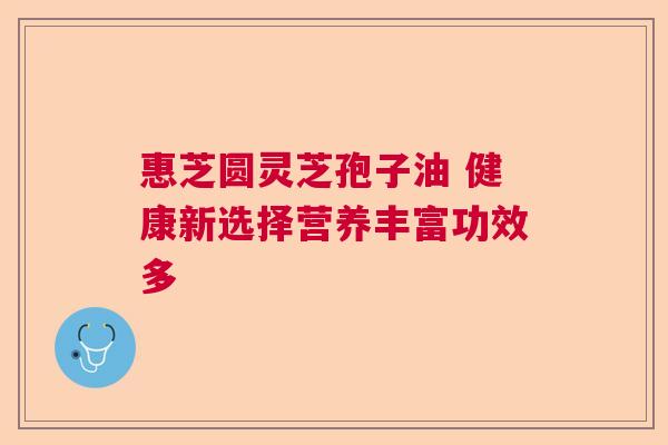 惠芝圆灵芝孢子油 健康新选择营养丰富功效多  第1张