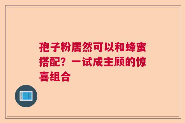 孢子粉居然可以和蜂蜜搭配？一试成主顾的惊喜组合  第1张