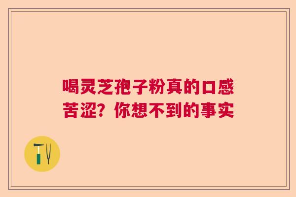 喝灵芝孢子粉真的口感苦涩？你想不到的事实  第1张