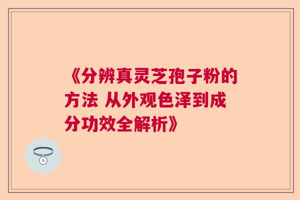 《分辨真灵芝孢子粉的方法 从外观色泽到成分功效全解析》  第1张