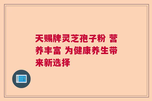 天赐牌灵芝孢子粉 营养丰富 为健康养生带来新选择  第1张