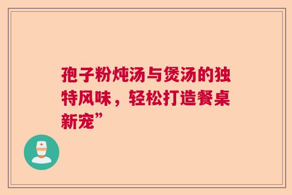 孢子粉炖汤与煲汤的独特风味，轻松打造餐桌新宠”  第1张