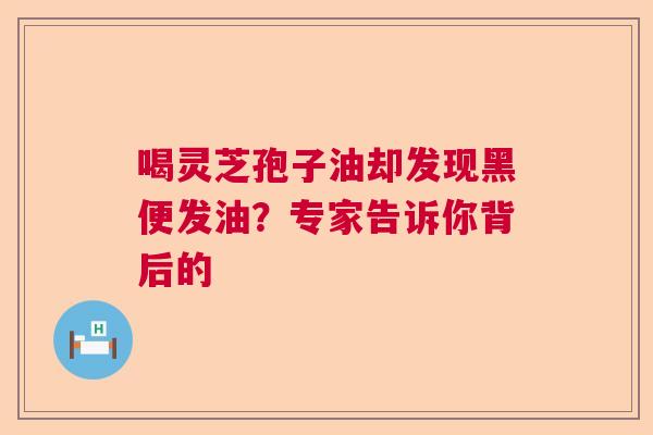 喝灵芝孢子油却发现黑便发油？专家告诉你背后的  第1张