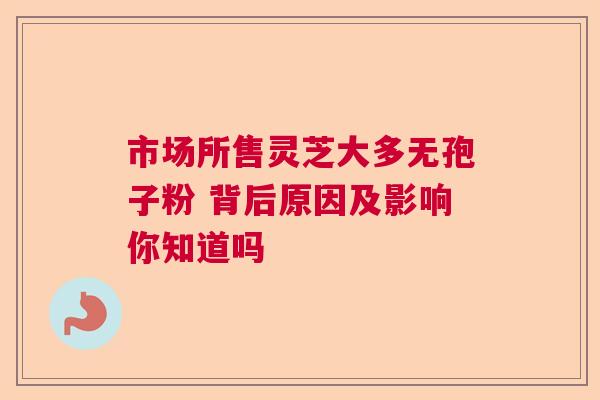 市场所售灵芝大多无孢子粉 背后原因及影响你知道吗  第1张