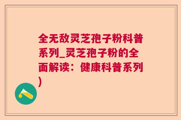 全无敌灵芝孢子粉科普系列_灵芝孢子粉的全面解读：健康科普系列)  第1张