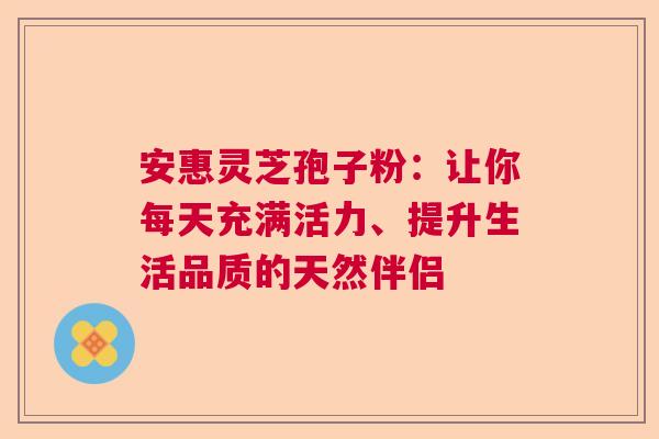 安惠灵芝孢子粉：让你每天充满活力、提升生活品质的天然伴侣  第1张