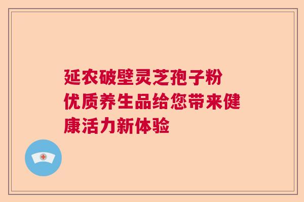 延农破壁灵芝孢子粉 优质养生品给您带来健康活力新体验  第1张
