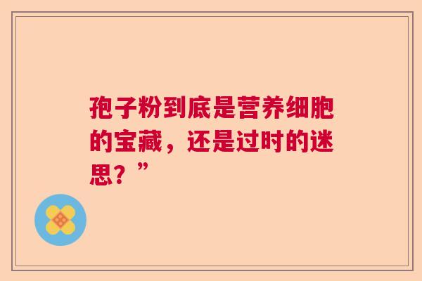 孢子粉到底是营养细胞的宝藏，还是过时的迷思？”  第1张