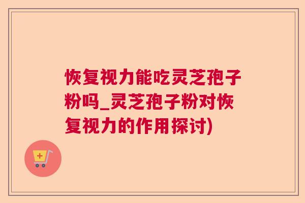 恢复视力能吃灵芝孢子粉吗_灵芝孢子粉对恢复视力的作用探讨)  第1张