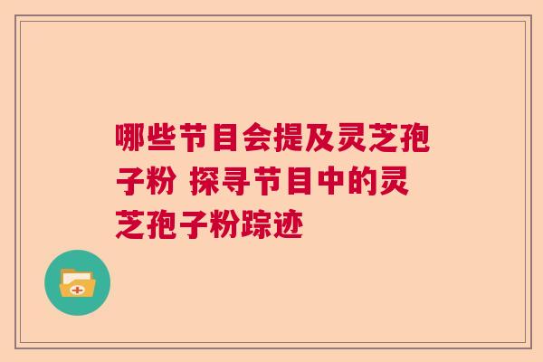 哪些节目会提及灵芝孢子粉 探寻节目中的灵芝孢子粉踪迹  第1张