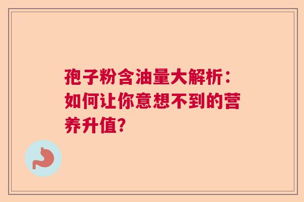 孢子粉含油量大解析：如何让你意想不到的营养升值？  第1张