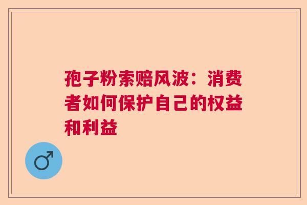 孢子粉索赔风波：消费者如何保护自己的权益和利益  第1张
