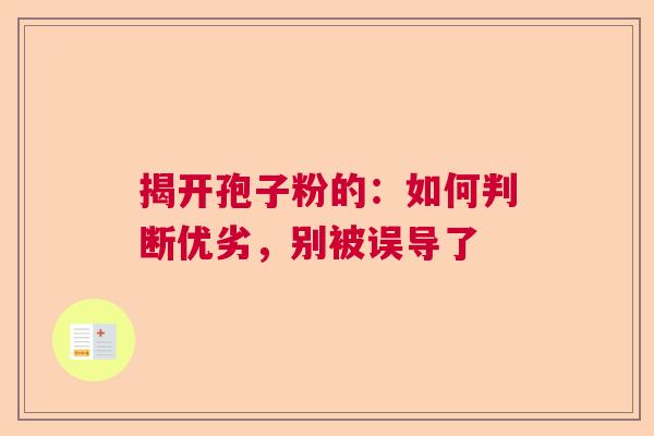 揭开孢子粉的：如何判断优劣，别被误导了  第1张