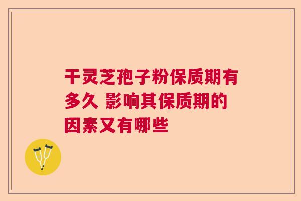 干灵芝孢子粉保质期有多久 影响其保质期的因素又有哪些  第1张