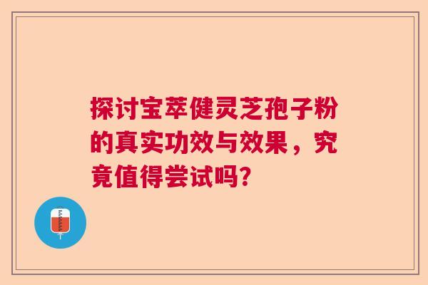 探讨宝萃健灵芝孢子粉的真实功效与效果，究竟值得尝试吗？  第1张