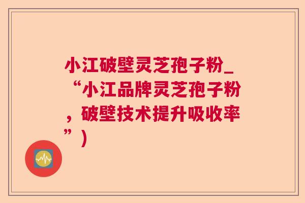 小江破壁灵芝孢子粉_“小江品牌灵芝孢子粉，破壁技术提升吸收率”)  第1张
