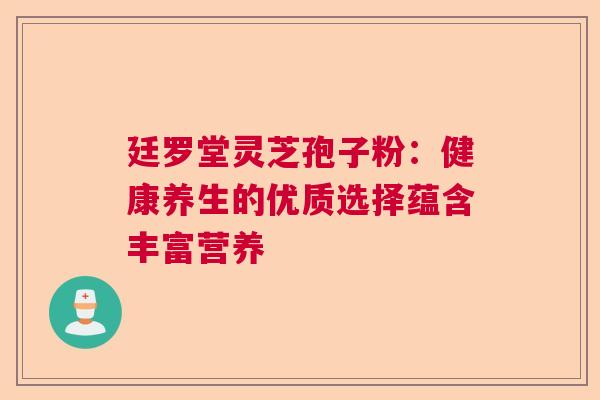 廷罗堂灵芝孢子粉：健康养生的优质选择蕴含丰富营养  第1张
