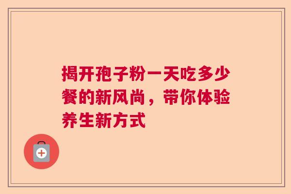 揭开孢子粉一天吃多少餐的新风尚，带你体验养生新方式  第1张