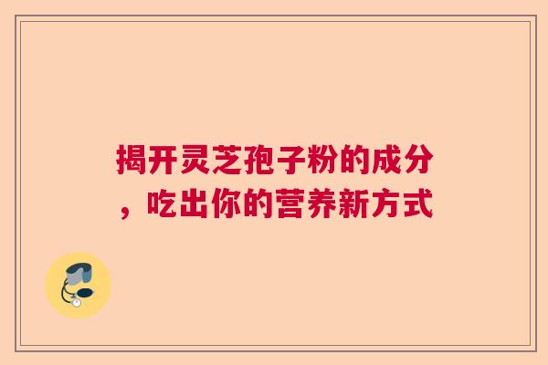 揭开灵芝孢子粉的成分，吃出你的营养新方式  第1张