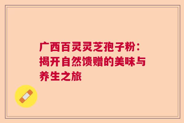 广西百灵灵芝孢子粉：揭开自然馈赠的美味与养生之旅  第1张