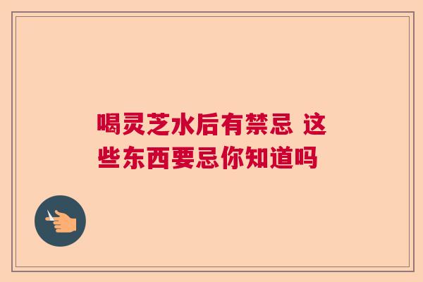 喝灵芝水后有禁忌 这些东西要忌你知道吗  第1张