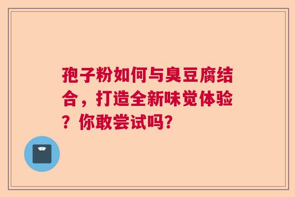 孢子粉如何与臭豆腐结合，打造全新味觉体验？你敢尝试吗？  第1张