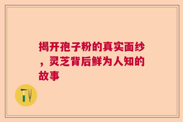 揭开孢子粉的真实面纱，灵芝背后鲜为人知的故事  第1张