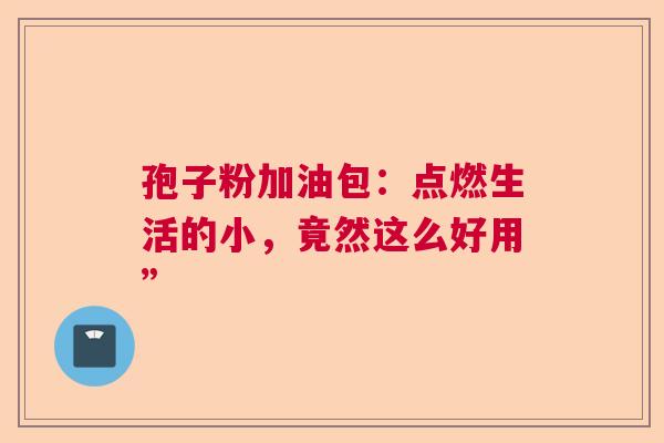 孢子粉加油包：点燃生活的小，竟然这么好用”  第1张