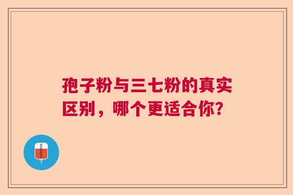 孢子粉与三七粉的真实区别，哪个更适合你？  第1张