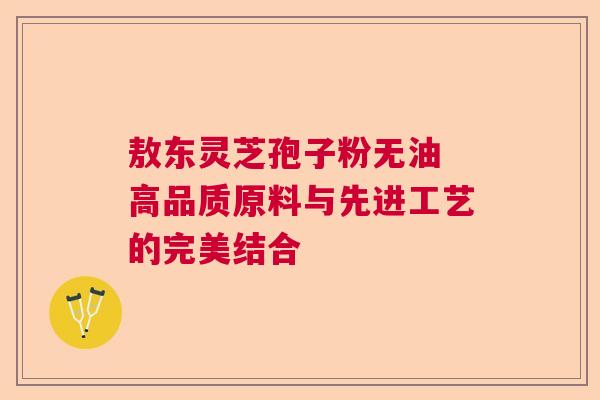 敖东灵芝孢子粉无油 高品质原料与先进工艺的完美结合  第1张