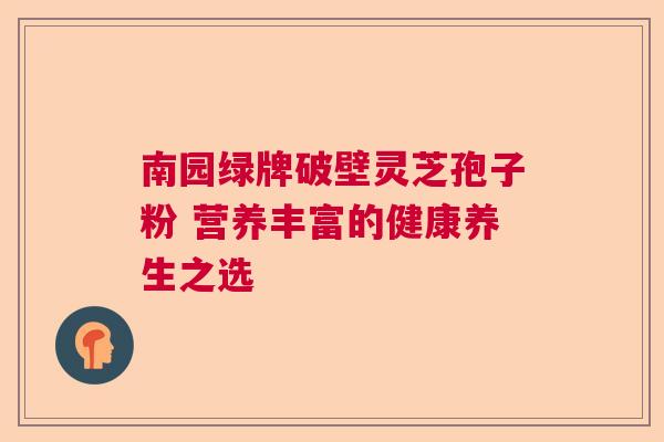 南园绿牌破壁灵芝孢子粉 营养丰富的健康养生之选  第1张